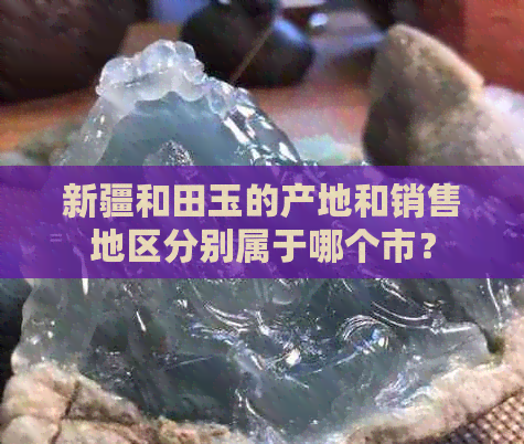 新疆和田玉的产地和销售地区分别属于哪个市？