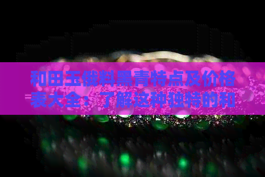 和田玉俄料黑青特点及价格表大全：了解这种独特的和田玉黑青料的价值与特点