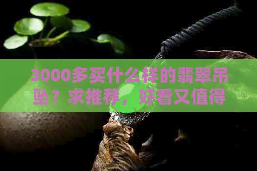 3000多买什么样的翡翠吊坠？求推荐，好看又值得购买的款式。