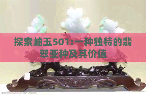 探索岫玉501:一种独特的翡翠亚种及其价值