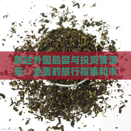 前往外国品尝与投资普洱茶：全面的旅行指南和市场分析