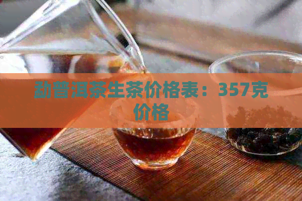 勐普洱茶生茶价格表：357克价格