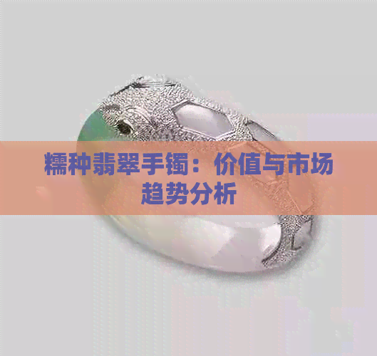 糯种翡翠手镯：价值与市场趋势分析