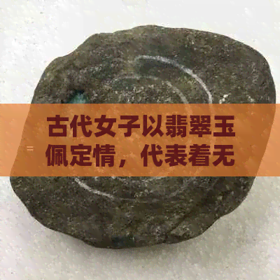 古代女子以翡翠玉佩定情，代表着无尽的爱情与承诺