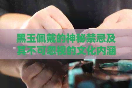 黑玉佩戴的神秘禁忌及其不可忽视的文化内涵