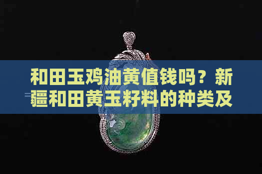 和田玉鸡油黄值钱吗？新疆和田黄玉籽料的种类及特点。