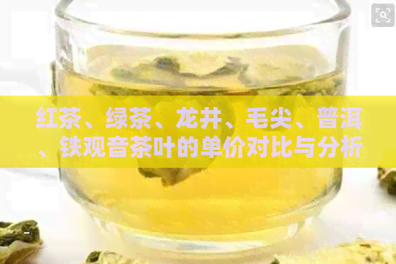 红茶、绿茶、龙井、毛尖、普洱、铁观音茶叶的单价对比与分析