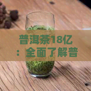 普洱茶18亿：全面了解普洱茶的市场价值、品种、泡法和品鉴技巧  第1张