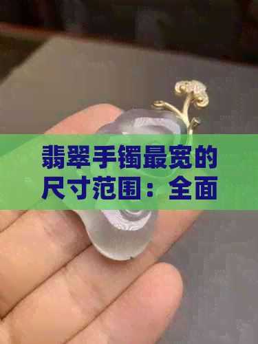 翡翠手镯最宽的尺寸范围：全面了解各种款式的宽度对比