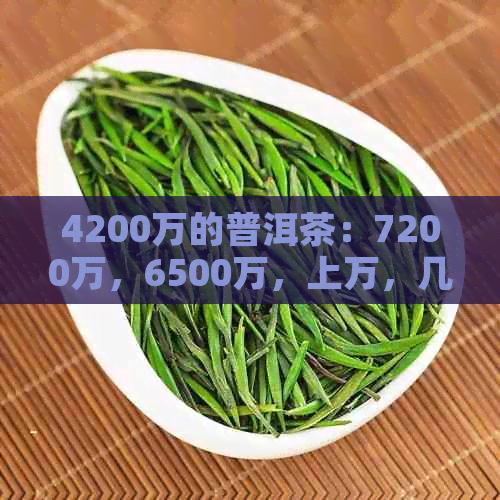 4200万的普洱茶：7200万，6500万，上万，几万块，400克价格普洱茶