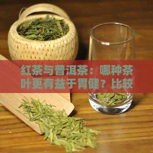 红茶与普洱茶：哪种茶叶更有益于胃健？比较与分析