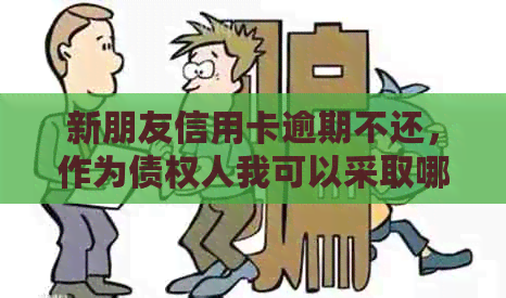 新朋友信用卡逾期不还，作为债权人我可以采取哪些法律途径？