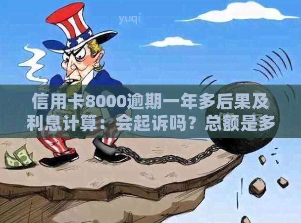 信用卡8000逾期一年多后果及利息计算：会起诉吗？总额是多少？