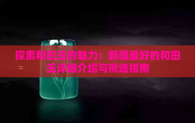 探索和田玉的魅力：新疆更好的和田玉详细介绍与挑选指南