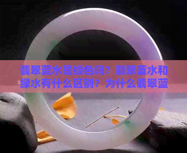 翡翠蓝水是绿色吗？翡翠蓝水和绿水有什么区别？为什么翡翠蓝水会有绿色呢？