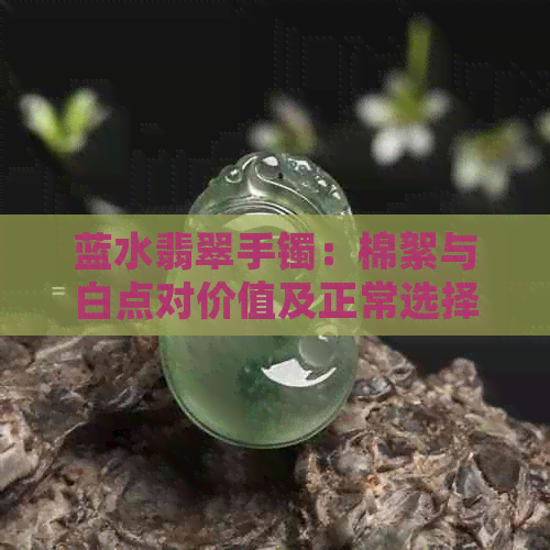 蓝水翡翠手镯：棉絮与白点对价值及正常选择的影响