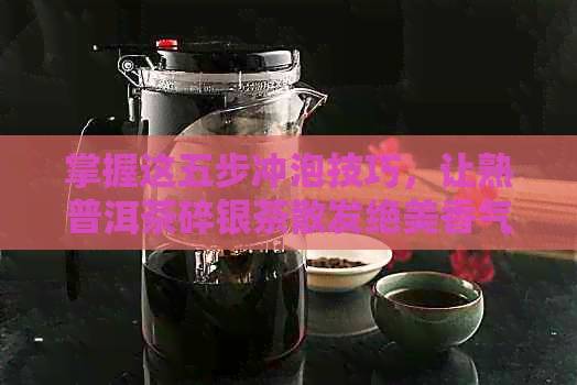 掌握这五步冲泡技巧，让熟普洱茶碎银茶散发绝美香气