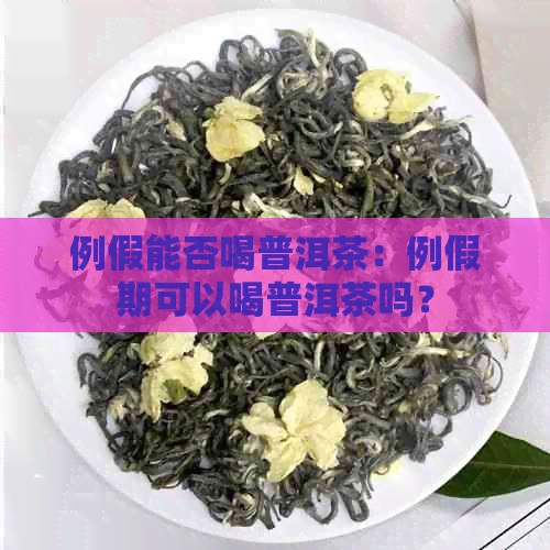 例假能否喝普洱茶：例假期可以喝普洱茶吗？