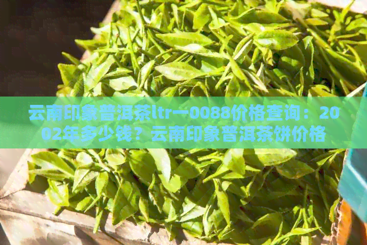 云南印象普洱茶ltr一0088价格查询：2002年多少钱？云南印象普洱茶饼价格