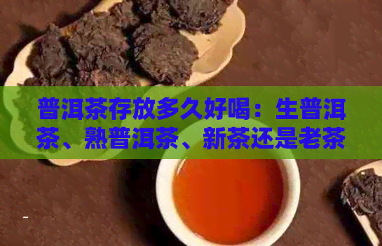 普洱茶存放多久好喝：生普洱茶、熟普洱茶、新茶还是老茶？