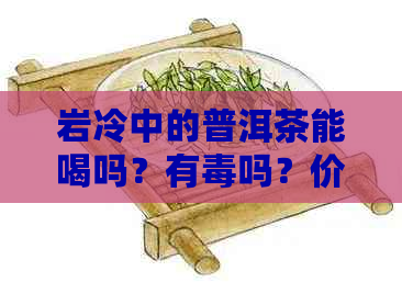 岩冷中的普洱茶能喝吗？有吗？价格是多少？——百度百科详解