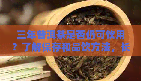 三年普洱茶是否仍可饮用？了解保存和品饮方法，长茶叶寿命