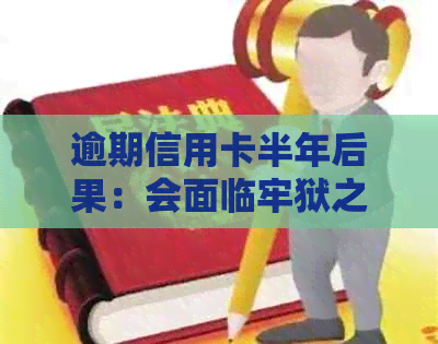 逾期信用卡半年后果：会面临牢狱之灾吗？如何解决逾期问题并避免刑事责任？