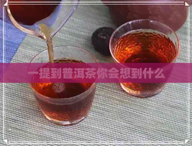 一提到普洱茶你会想到什么