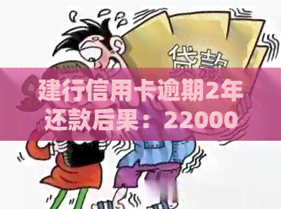 建行信用卡逾期2年还款后果：22000元逾期一年的处理方法