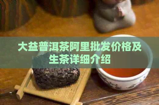 大益普洱茶阿里批发价格及生茶详细介绍