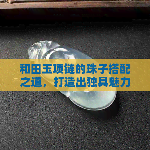 和田玉项链的珠子搭配之道，打造出独具魅力的时尚造型