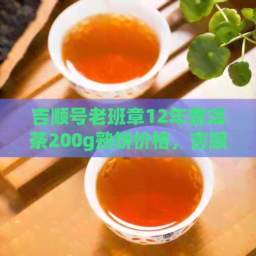 吉顺号老班章12年普洱茶200g熟饼价格，吉顺号班章金芽普洱茶价格