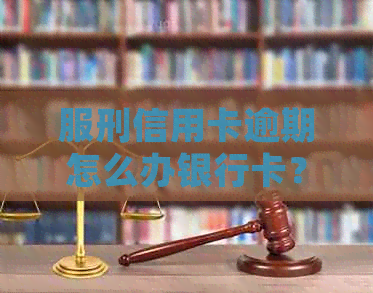 服刑信用卡逾期怎么办银行卡？因服刑导致的信用卡逾期如何处理？