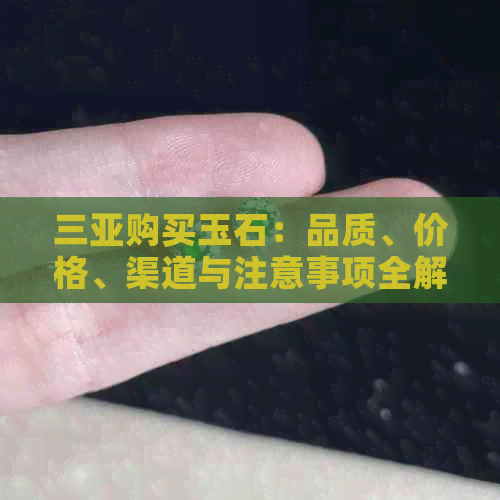 三亚购买玉石：品质、价格、渠道与注意事项全解析，助您做出明智选择