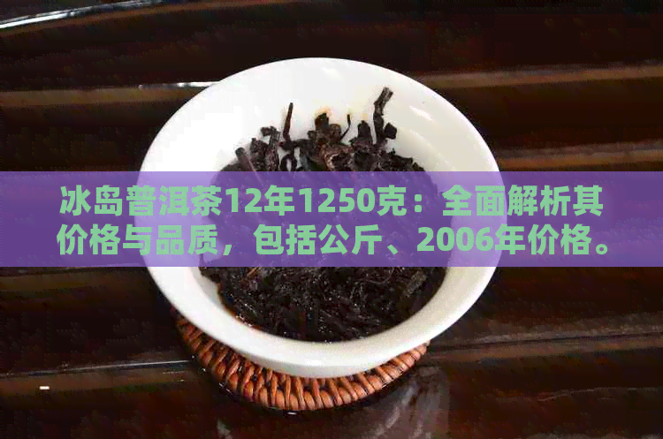 冰岛普洱茶12年1250克：全面解析其价格与品质，包括公斤、2006年价格。