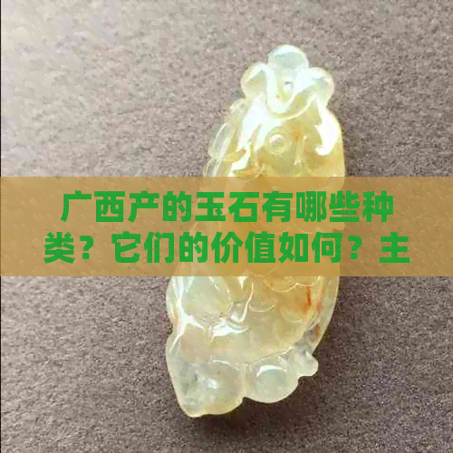 广西产的玉石有哪些种类？它们的价值如何？主要由哪些矿物质组成？