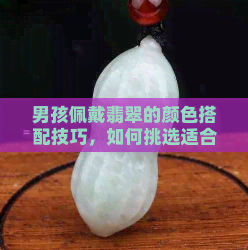 男孩佩戴翡翠的颜色搭配技巧，如何挑选适合男士的翡翠饰品？