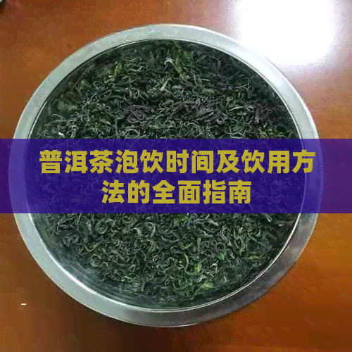 普洱茶泡饮时间及饮用方法的全面指南