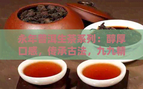 永年普洱生茶系列：醇厚口感，传承古法，九九精选佳品价格实