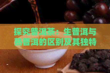 探究普洱茶：生普洱与熟普洱的区别及其独特的色泽背后的故事