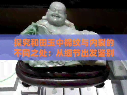 探究和田玉中棉纹与内裂的不同之处：从细节出发鉴别真假