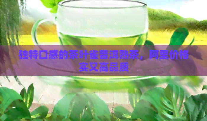 独特口感的茶叶雀普洱熟茶，阿里价格实又高品质