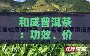 和成普洱茶：功效、价格与品质，云南和成茶叶倾情推荐。