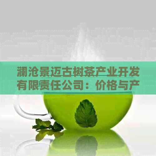 澜沧景迈古树茶产业开发有限责任公司：价格与产品详情