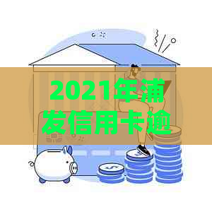 2021年浦发信用卡逾期新法规全面解析：如何避免逾期、处理逾期利息及影响？