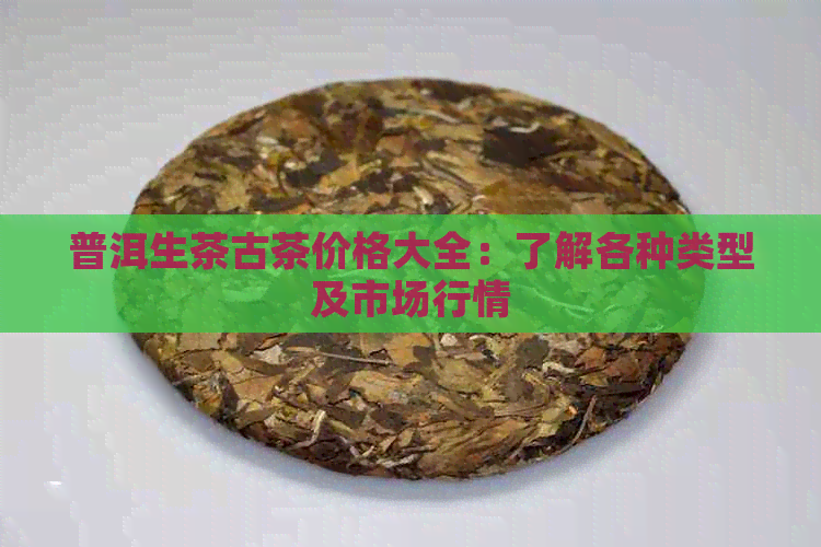 普洱生茶古茶价格大全：了解各种类型及市场行情