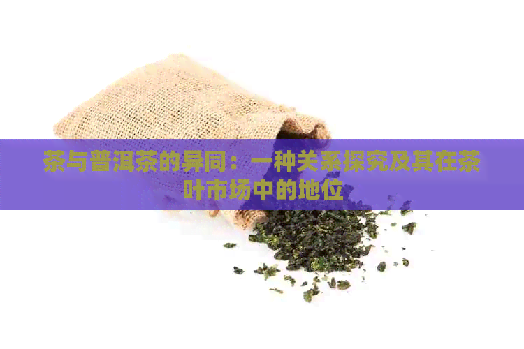 茶与普洱茶的异同：一种关系探究及其在茶叶市场中的地位