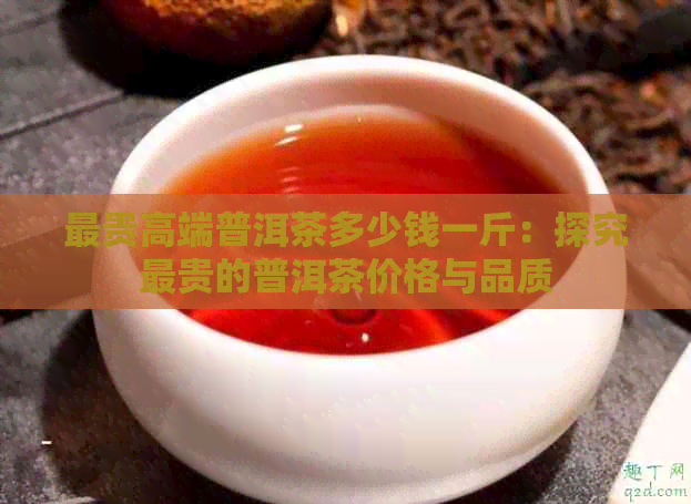 最贵高端普洱茶多少钱一斤：探究最贵的普洱茶价格与品质