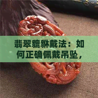 翡翠貔貅戴法：如何正确佩戴吊坠，展现魅力