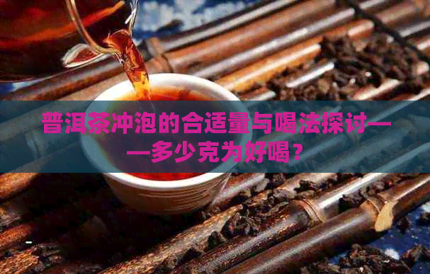 普洱茶冲泡的合适量与喝法探讨——多少克为好喝？